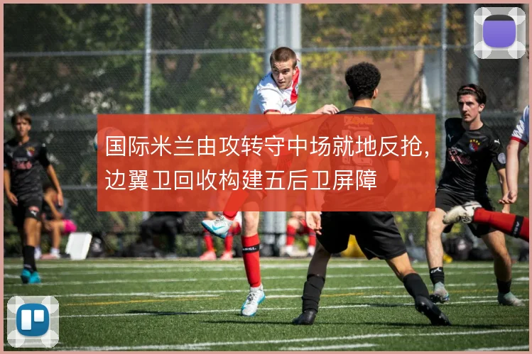国际米兰由攻转守中场就地反抢，边翼卫回收构建五后卫屏障