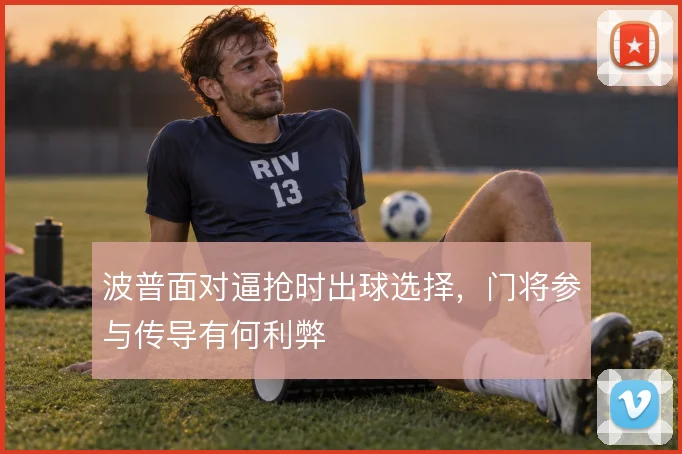 波普面对逼抢时出球选择，门将参与传导有何利弊