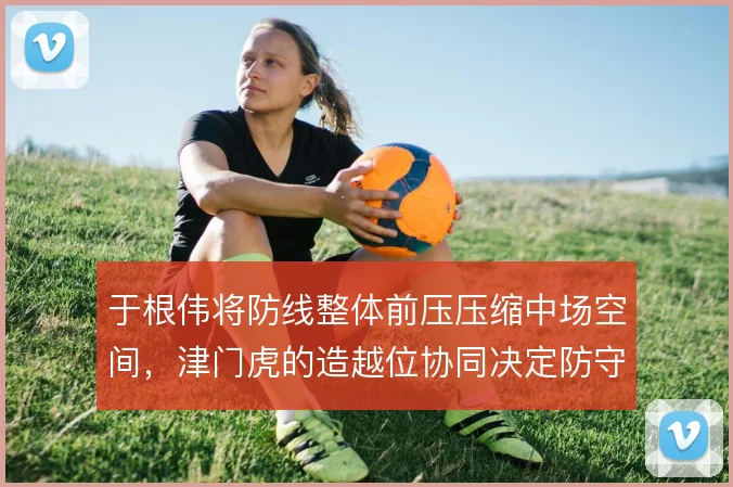 于根伟将防线整体前压压缩中场空间，津门虎的造越位协同决定防守上限