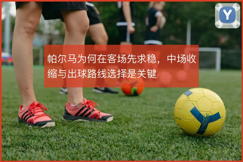 帕尔马为何在客场先求稳，中场收缩与出球路线选择是关键