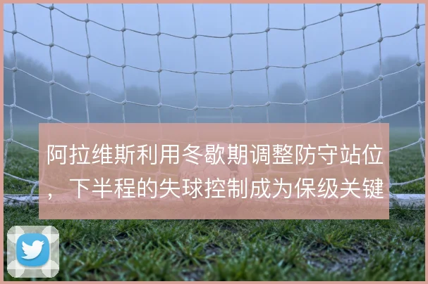 阿拉维斯利用冬歇期调整防守站位，下半程的失球控制成为保级关键