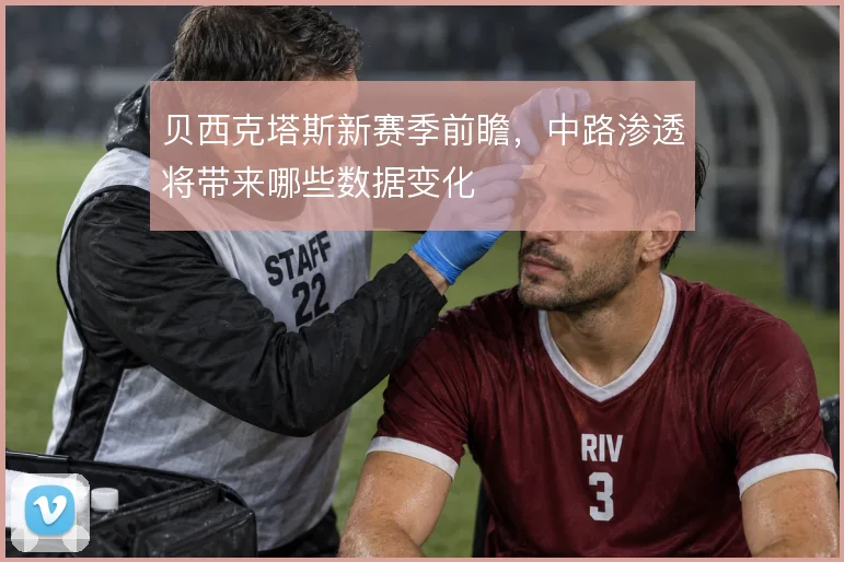 贝西克塔斯新赛季前瞻，中路渗透将带来哪些数据变化