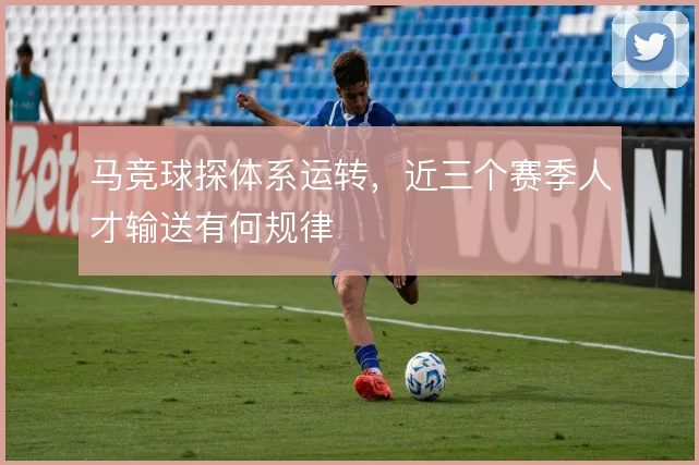 马竞球探体系运转，近三个赛季人才输送有何规律