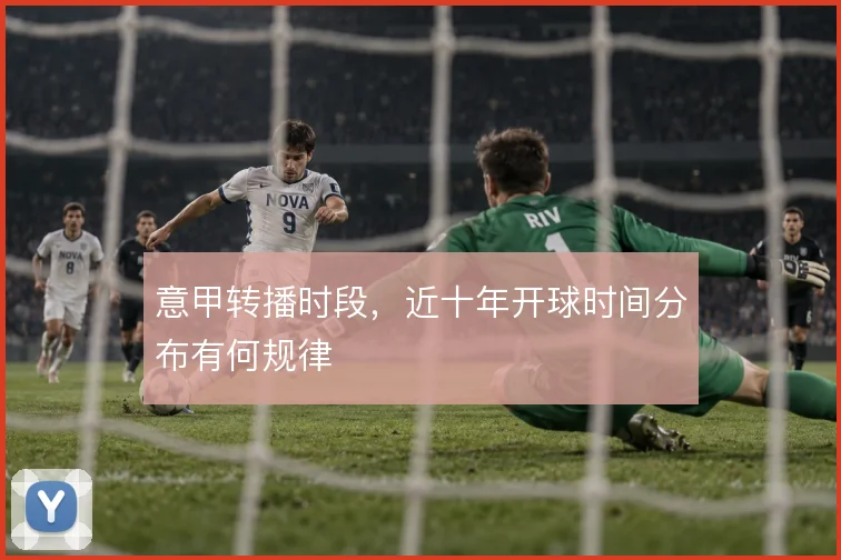 意甲转播时段,近十年开球时间分布有何规律