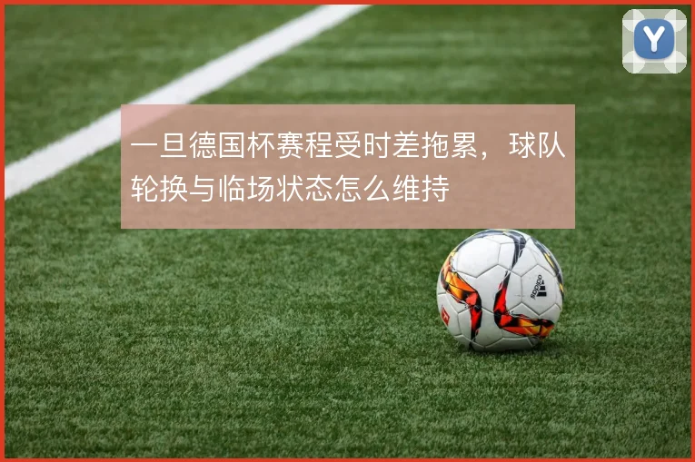 一旦德国杯赛程受时差拖累，球队轮换与临场状态怎么维持