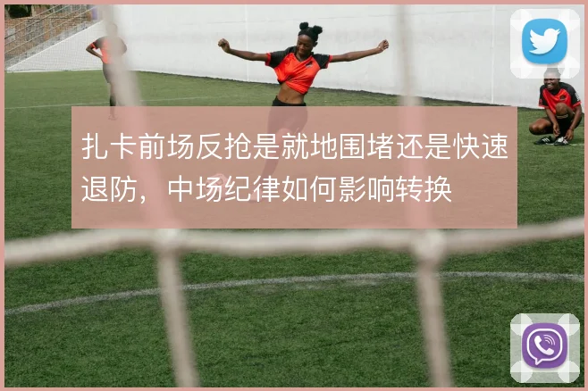 扎卡前场反抢是就地围堵还是快速退防，中场纪律如何影响转换