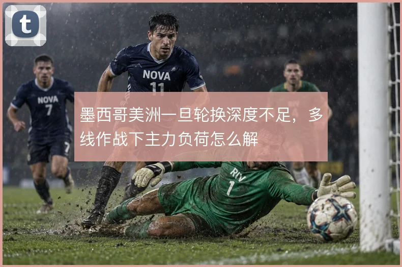 墨西哥美洲一旦轮换深度不足，多线作战下主力负荷怎么解