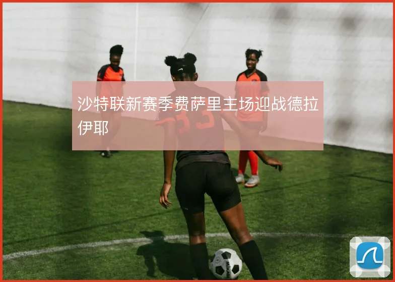 沙特联新赛季费萨里主场迎战德拉伊耶