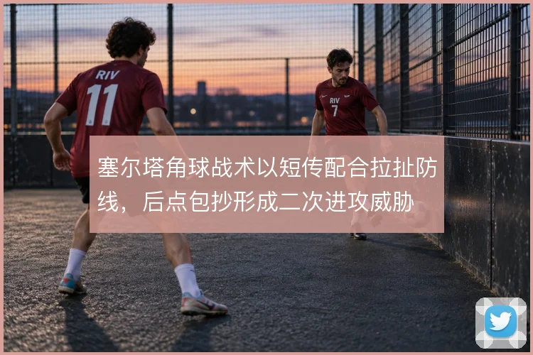 塞尔塔角球战术以短传配合拉扯防线，后点包抄形成二次进攻威胁