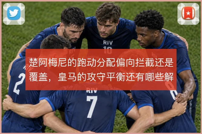 楚阿梅尼的跑动分配偏向拦截还是覆盖,皇马的攻守平衡还有哪些解法