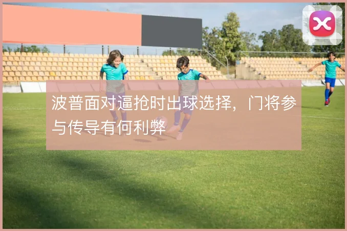 波普面对逼抢时出球选择,门将参与传导有何利弊