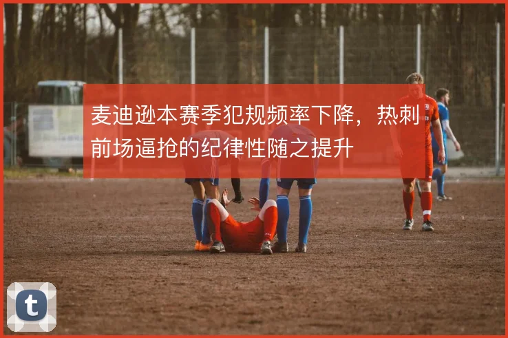 麦迪逊本赛季犯规频率下降，热刺前场逼抢的纪律性随之提升