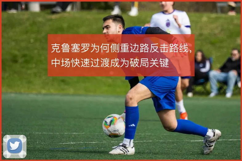 克鲁塞罗为何侧重边路反击路线，中场快速过渡成为破局关键