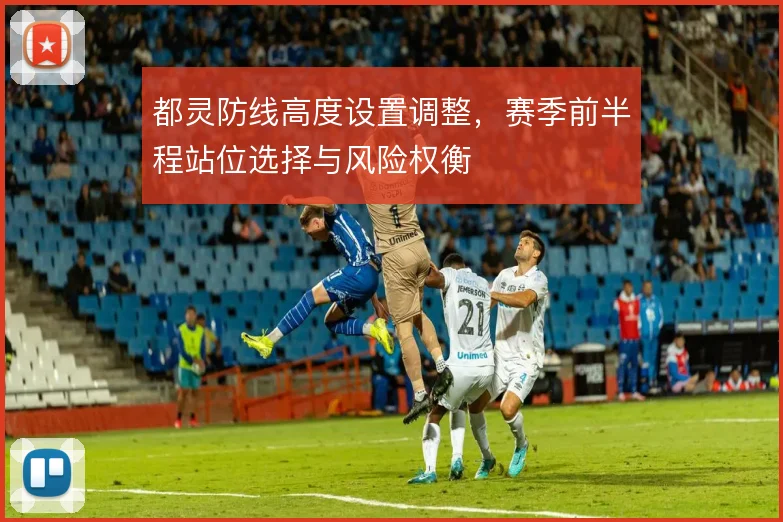 都灵防线高度设置调整,赛季前半程站位选择与风险权衡