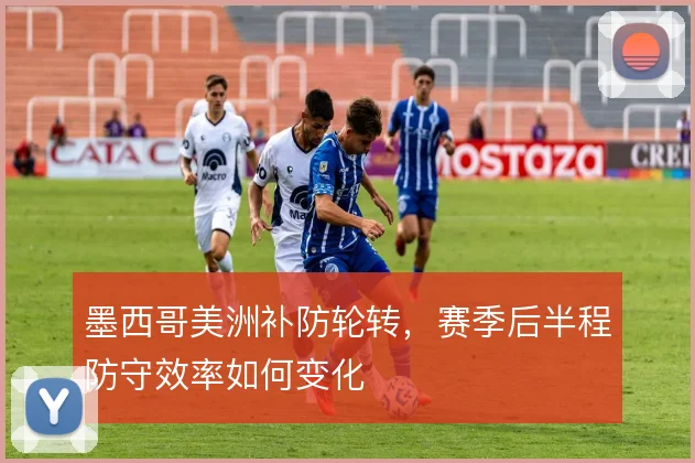 墨西哥美洲补防轮转,赛季后半程防守效率如何变化