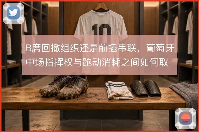 B席回撤组织还是前插串联,葡萄牙中场指挥权与跑动消耗之间如何取舍