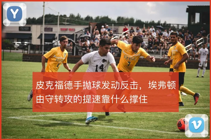 皮克福德手抛球发动反击，埃弗顿由守转攻的提速靠什么撑住