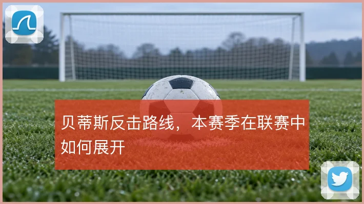 贝蒂斯反击路线，本赛季在联赛中如何展开