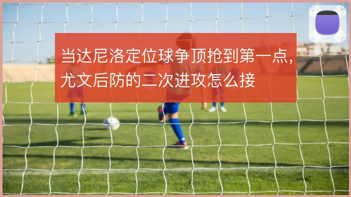 当达尼洛定位球争顶抢到第一点，尤文后防的二次进攻怎么接