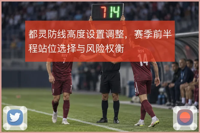 都灵防线高度设置调整,赛季前半程站位选择与风险权衡