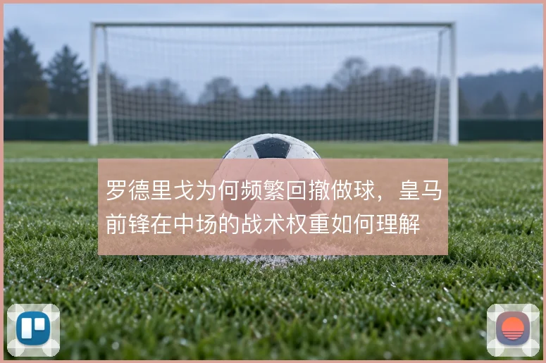 罗德里戈为何频繁回撤做球，皇马前锋在中场的战术权重如何理解