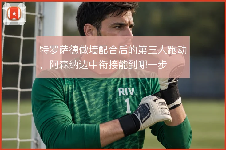 特罗萨德做墙配合后的第三人跑动，阿森纳边中衔接能到哪一步