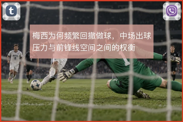 梅西为何频繁回撤做球，中场出球压力与前锋线空间之间的权衡