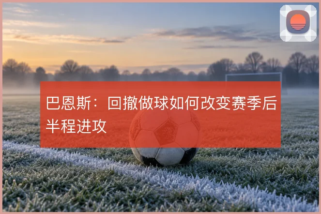 巴恩斯：回撤做球如何改变赛季后半程进攻