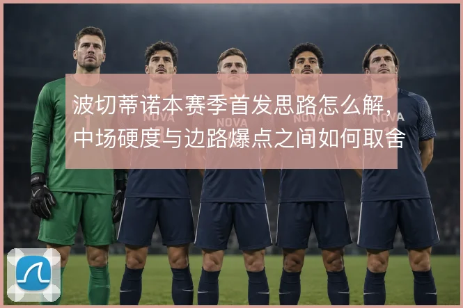 波切蒂诺本赛季首发思路怎么解，中场硬度与边路爆点之间如何取舍