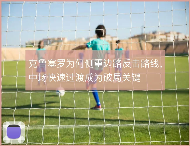 克鲁塞罗为何侧重边路反击路线，中场快速过渡成为破局关键