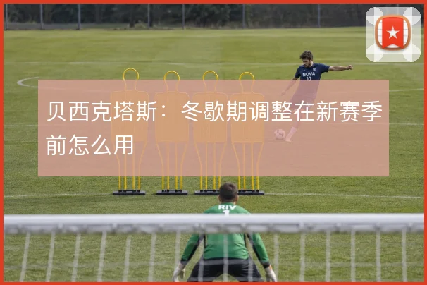 贝西克塔斯：冬歇期调整在新赛季前怎么用