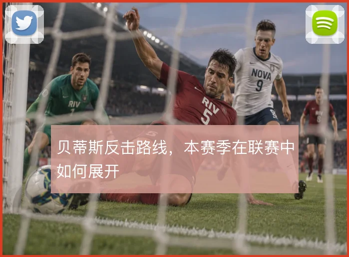 贝蒂斯反击路线，本赛季在联赛中如何展开