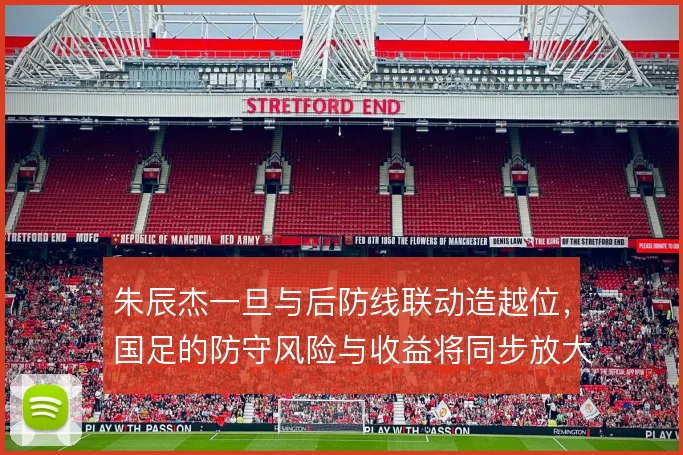 朱辰杰一旦与后防线联动造越位，国足的防守风险与收益将同步放大