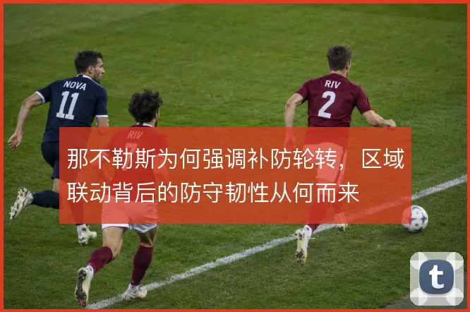 那不勒斯为何强调补防轮转，区域联动背后的防守韧性从何而来